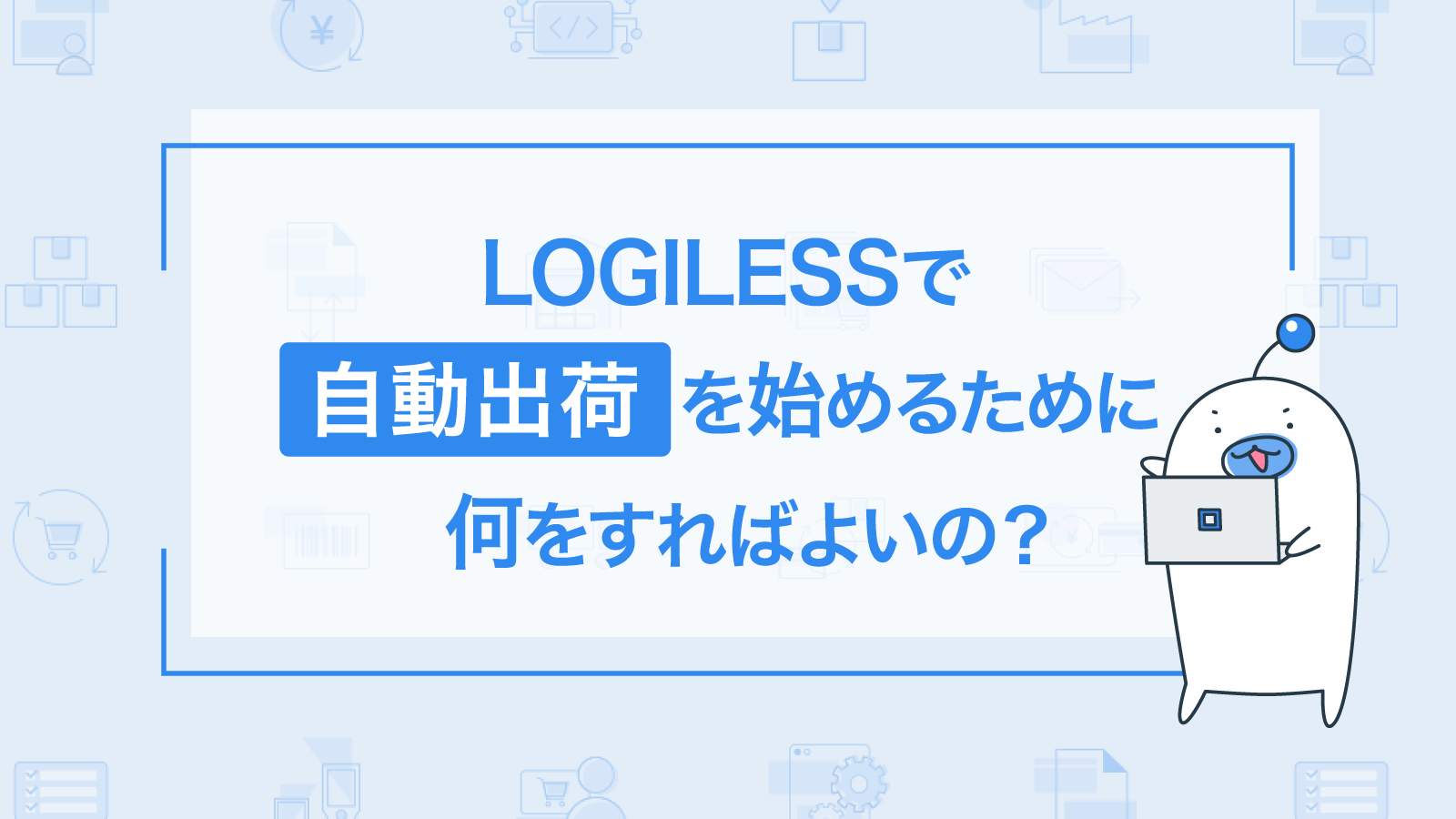 LOGILESSで自動出荷を始めるためには何をすればいいか