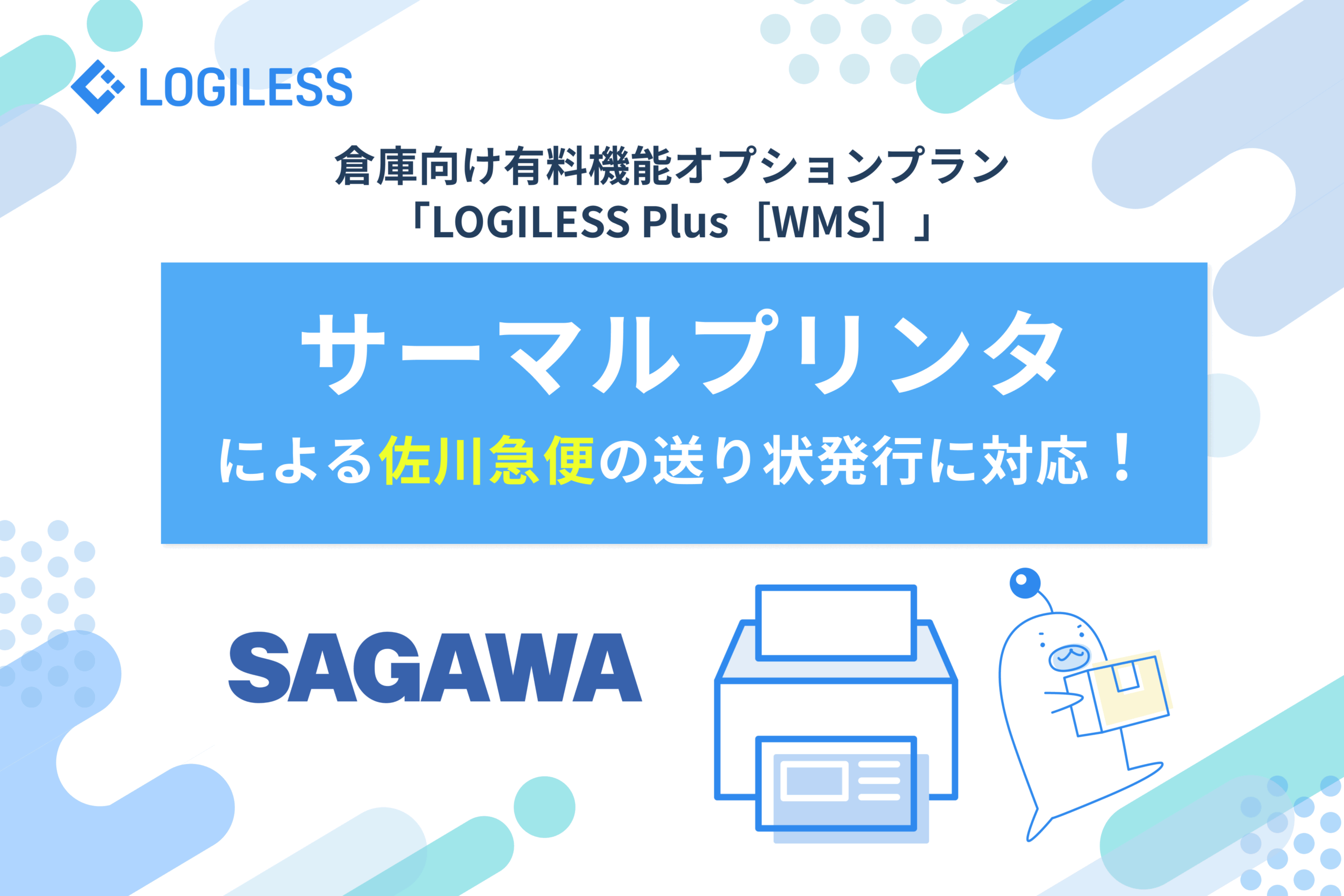 倉庫向け有料機能オプションプランLOGILESS Plus［WMS］サーマルプリンタによる佐川急便の送り状発行に対応 ～送り状をもっと速く、柔軟に、低コストで発行。出荷現場の改善に寄与する新機能～