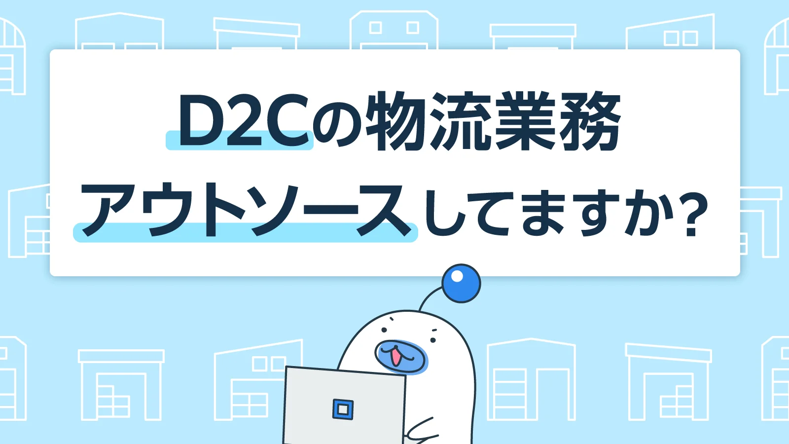 「D2C」ならではの物流課題とアウトソース活用による効率化の方法をご紹介