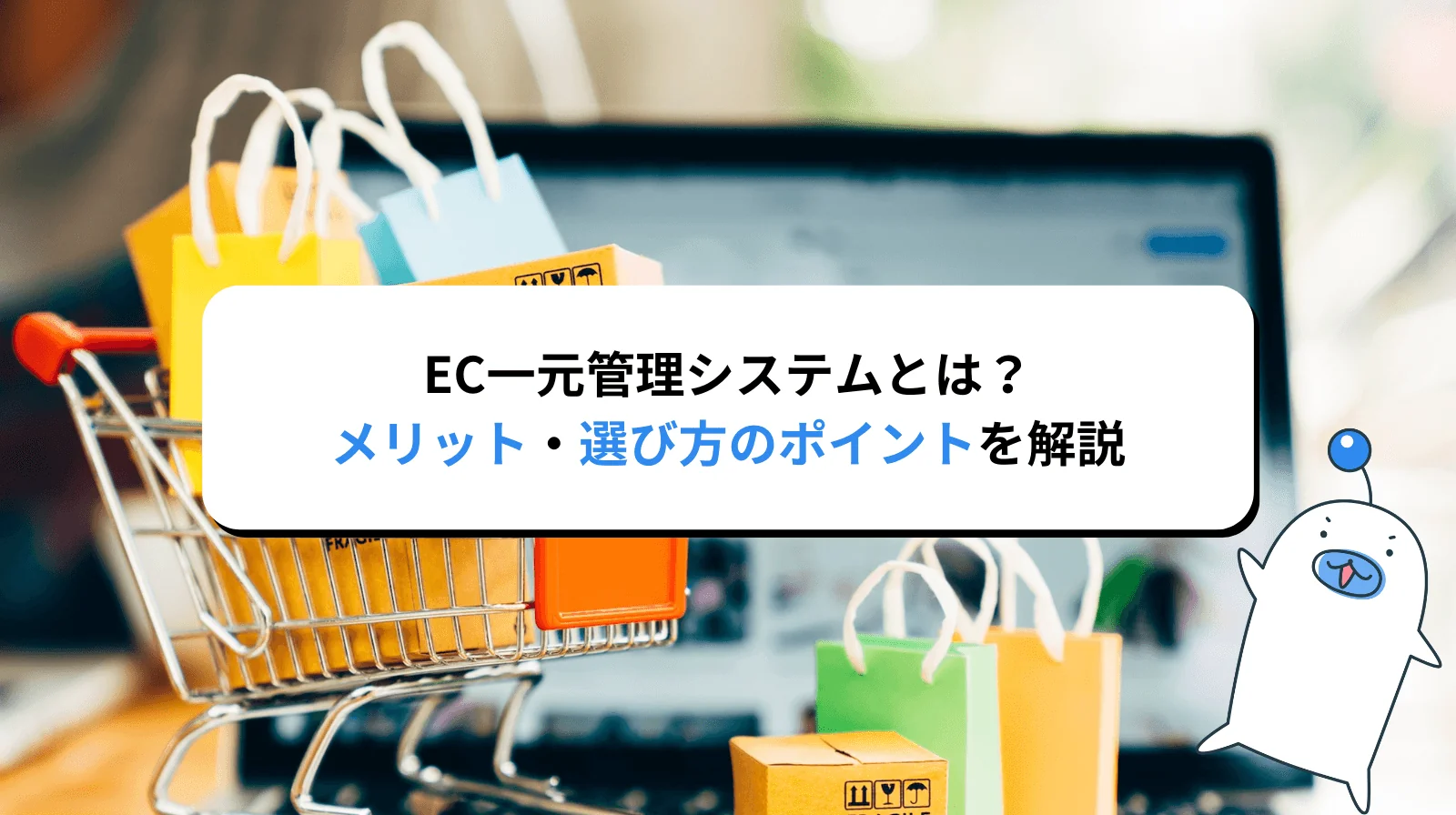 EC一元管理システムとは？導入のメリット・選び方のポイントを解説