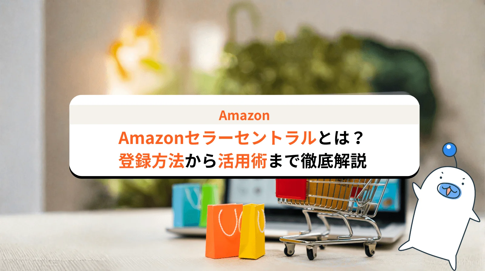 Amazonセラーセントラルとは？登録方法から活用術まで徹底解説
